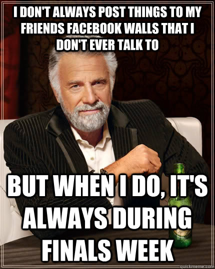 I don't always post things to my friends Facebook walls that I don't ever talk to But when I do, It's always during finals week - I don't always post things to my friends Facebook walls that I don't ever talk to But when I do, It's always during finals week  The Most Interesting Man In The World