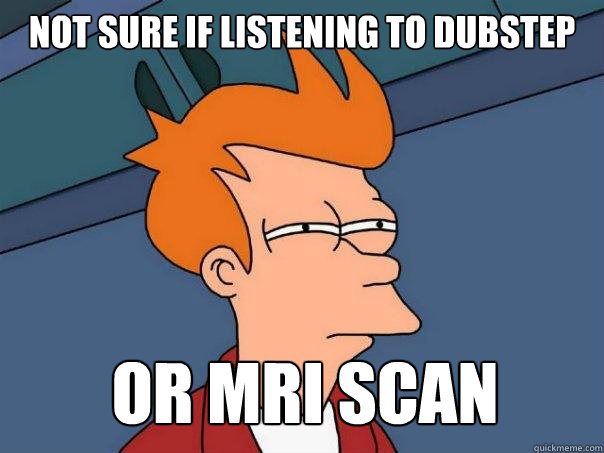 Not sure if listening to dubstep or MRI scan - Not sure if listening to dubstep or MRI scan  Futurama Fry