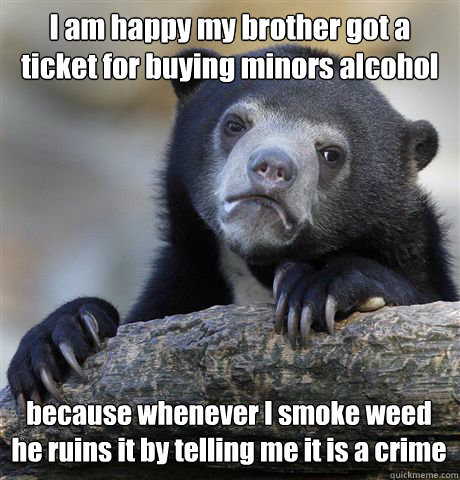 I am happy my brother got a ticket for buying minors alcohol because whenever I smoke weed he ruins it by telling me it is a crime   Confession Bear