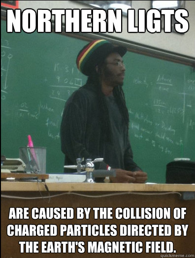 Northern Ligts are caused by the collision of charged particles directed by the Earth's magnetic field.  Rasta Science Teacher