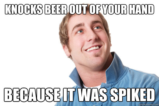 knocks beer out of your hand because it was spiked  Misunderstood D-Bag