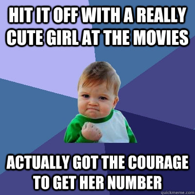 Hit it off with a really cute girl at the movies Actually got the courage to get her number   Success Kid