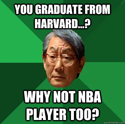 You graduate from Harvard...? Why not NBA player too?  High Expectations Asian Father