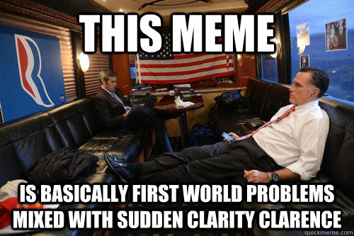 This Meme is basically first world problems mixed with sudden clarity clarence  Sudden Realization Romney