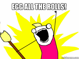 Egg ALl the rolls!  - Egg ALl the rolls!   All The Things