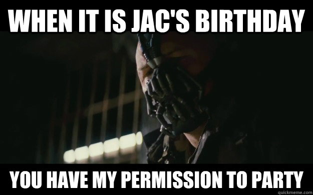 When it is Jac's birthday you have my permission to party  Badass Bane