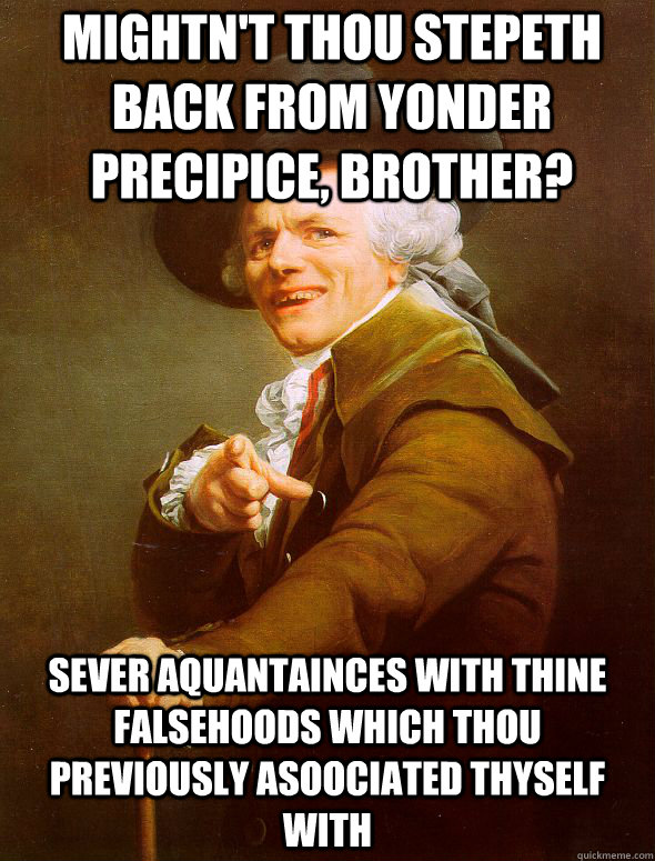 Mightn't thou stepeth back from yonder precipice, Brother? Sever aquantainces with thine falsehoods which thou previously asoociated thyself with  Joseph Ducreux