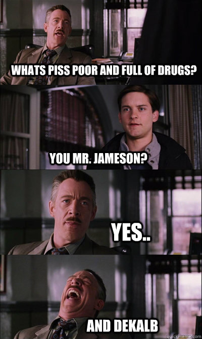 whats piss poor and full of drugs? you mr. jameson? yes.. and dekalb  JJ Jameson