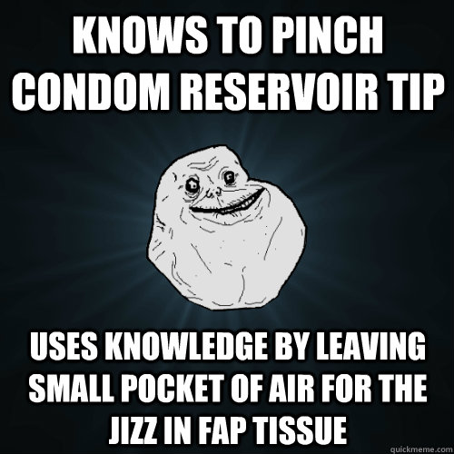 KNOWS TO PINCH CONDOM RESERVOIR TIP USES KNOWLEDGE BY LEAVING SMALL POCKET OF AIR FOR THE JIZZ IN FAP TISSUE  Forever Alone