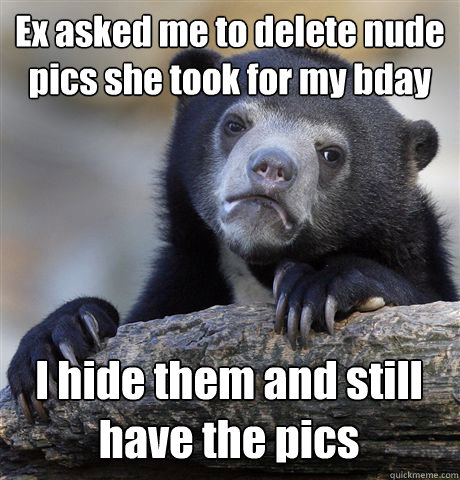 Ex asked me to delete nude pics she took for my bday I hide them and still have the pics  Confession Bear