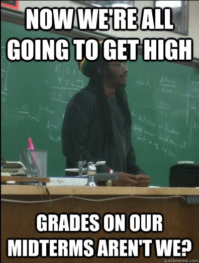 now we're all going to get high grades on our midterms aren't we?  Rasta Science Teacher