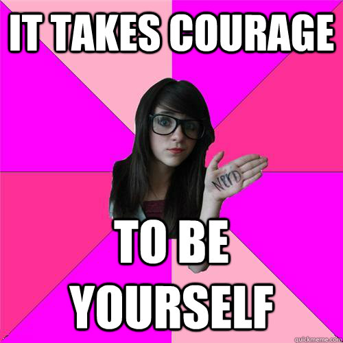 It takes courage to be yourself  Idiot Nerd Girl