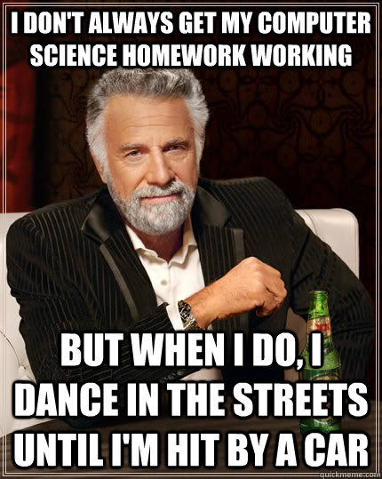 I don't always get my computer science homework working but when I do, I dance in the streets until I'm hit by a car  The Most Interesting Man In The World