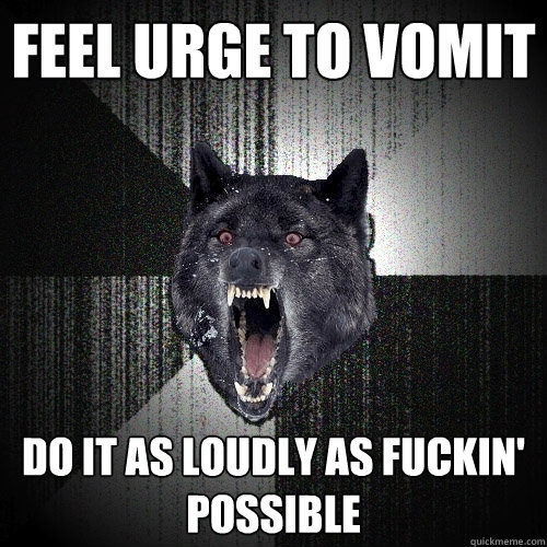 feel urge to vomit do it as loudly as fuckin' possible  Insanity Wolf