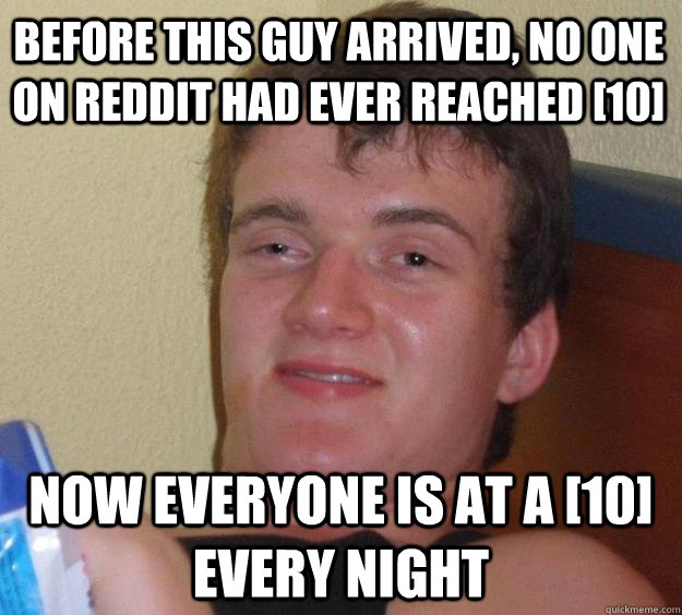 Before this guy arrived, no one on reddit had ever reached [10] Now everyone is at a [10] every night - Before this guy arrived, no one on reddit had ever reached [10] Now everyone is at a [10] every night  10 Guy