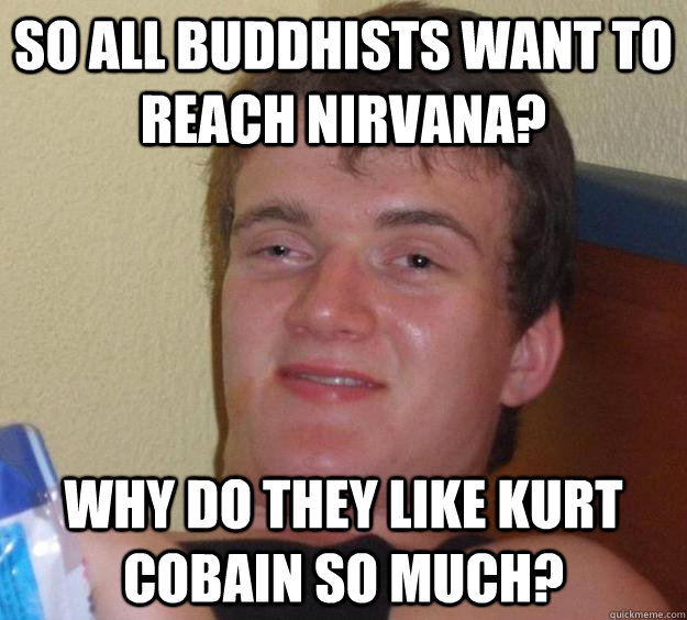 So all buddhists want to reach nirvana? Why do they like Kurt cobain so much?  10 Guy