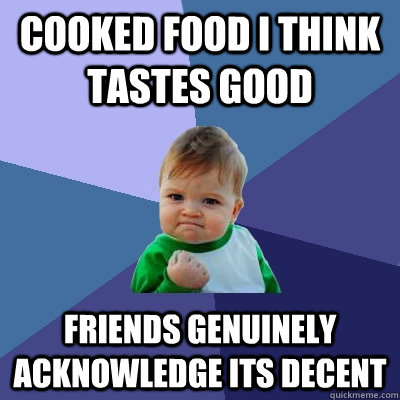 cooked food i think tastes good friends genuinely acknowledge its decent  Success Kid