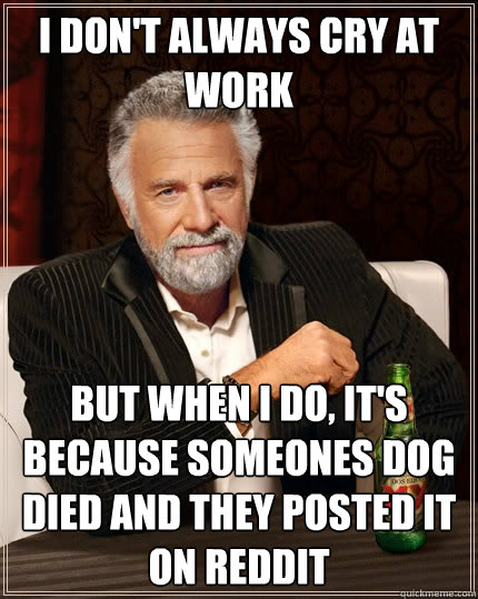 I don't always cry at work But when I do, It's because someones dog died and they posted it on reddit  The Most Interesting Man In The World