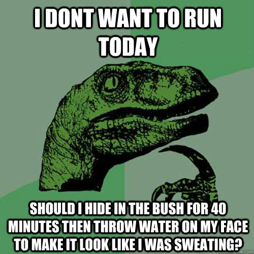 I dont want to run today Should I hide in the bush for 40 minutes then throw water on my face to make it look like i was sweating?  Philosoraptor