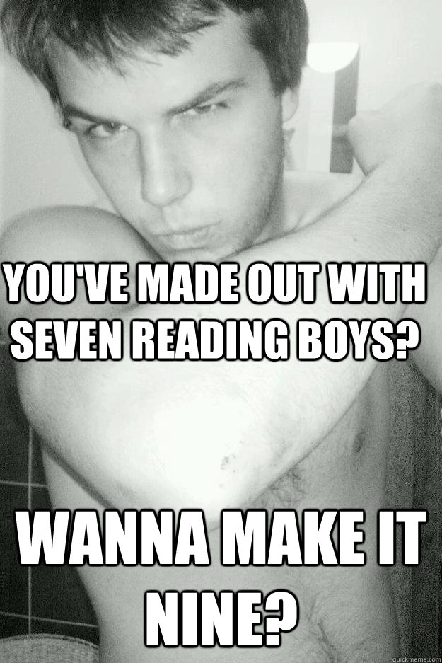 You've made out with seven reading boys? wanna make it nine?  