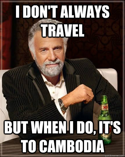 I don't always travel but when i do, it's to Cambodia  The Most Interesting Man In The World