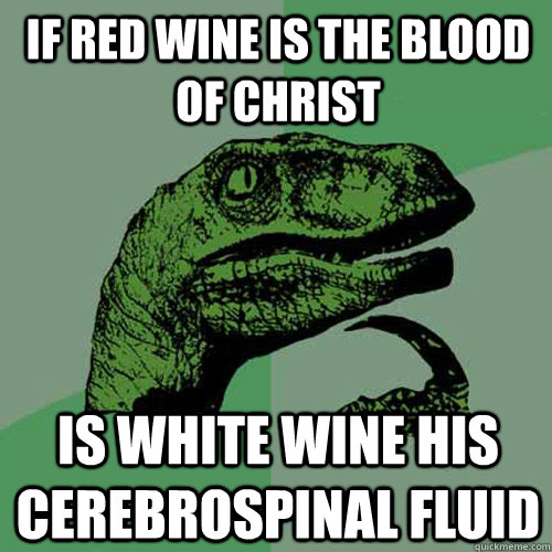 If red wine is the blood of christ Is white wine his cerebrospinal fluid - If red wine is the blood of christ Is white wine his cerebrospinal fluid  Philosoraptor