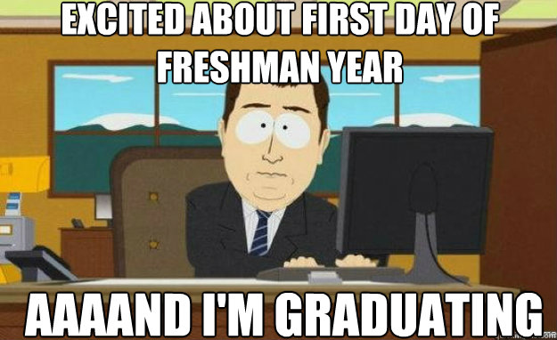 Excited about first day of freshman year AAAAND I'm graduating   aaaand its gone