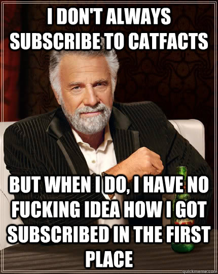 I don't always subscribe to CatFacts but when I do, I have no fucking idea how I got subscribed in the first place  The Most Interesting Man In The World