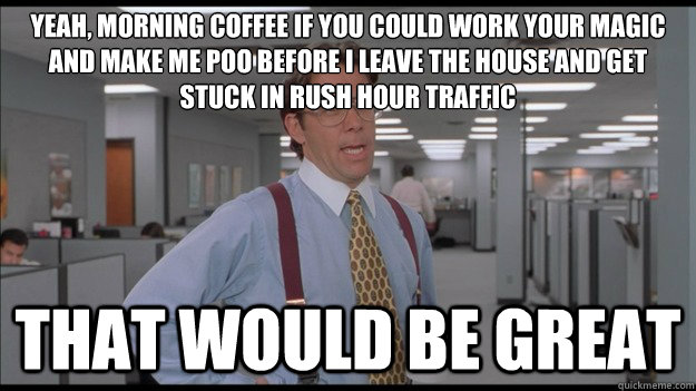 Yeah, morning coffee if you could work your magic and make me poo before I leave the house and get stuck in rush hour traffic That would be great  Office Space Lumbergh HD