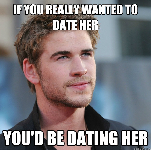 if you really wanted to date her you'd be dating her  Attractive Guy Girl Advice