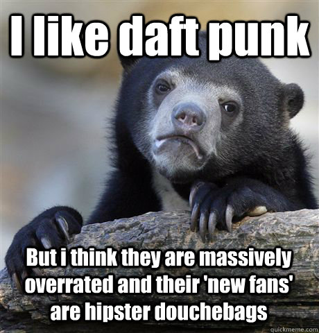 I like daft punk But i think they are massively overrated and their 'new fans' are hipster douchebags  Confession Bear