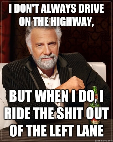 I don't always drive on the highway, but when I do, I ride the shit out of the left lane  The Most Interesting Man In The World