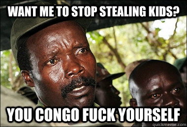 Want me to stop stealing kids? You Congo fuck yourself  Kony