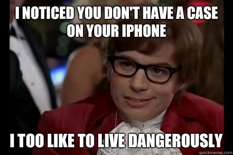 I noticed you don't have a case on your iPhone i too like to live dangerously  Dangerously - Austin Powers