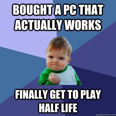 Bought a PC that actually works Finally get to play  Half life  Success Kid