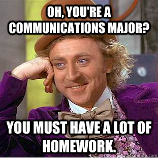 Oh, you're a communications major? You must have a lot of homework. - Oh, you're a communications major? You must have a lot of homework.  Condescending Wonka