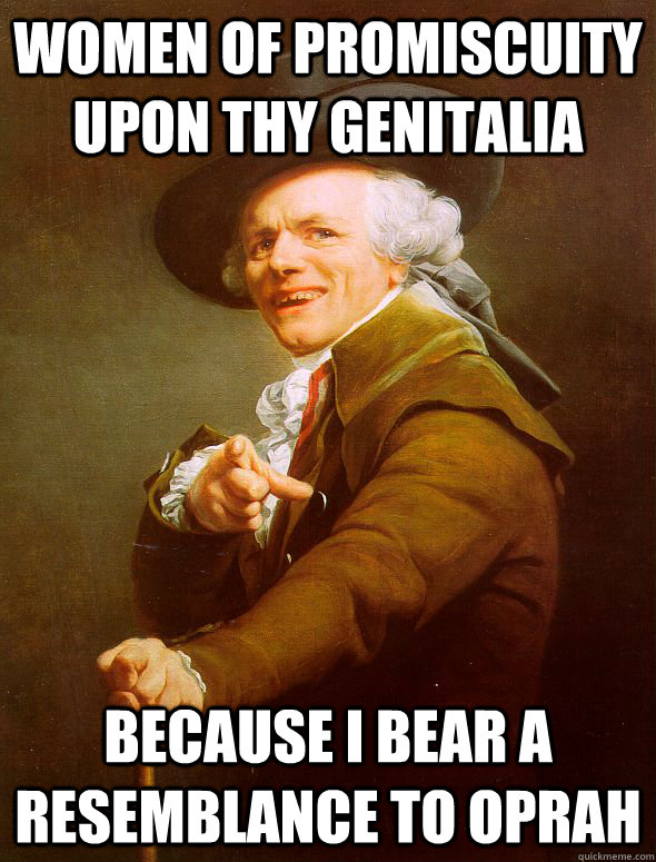 women of promiscuity upon thy genitalia because i bear a resemblance to oprah  Joseph Ducreux