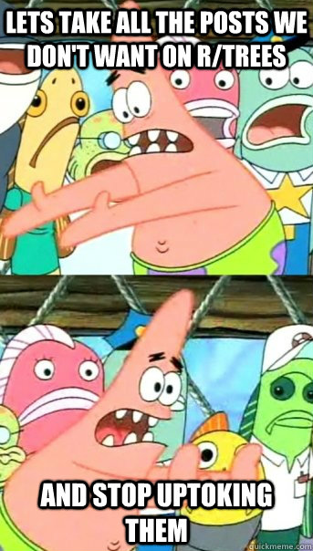 Lets take all the posts we don't want on r/trees and stop uptoking them  Push it somewhere else Patrick