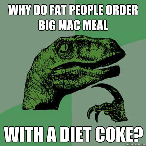 Why do fat people order big mac meal with a diet coke?
  Philosoraptor