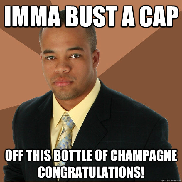 Imma Bust a Cap off this bottle of champagne congratulations!  Successful Black Man