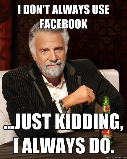 I don't always use Facebook ...just kidding, I always do. - I don't always use Facebook ...just kidding, I always do.  The Most Interesting Man In The World