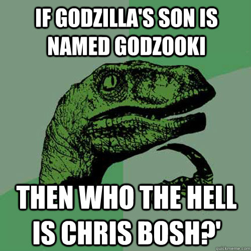 If Godzilla's son is named Godzooki Then who the hell is chris bosh?'  Philosoraptor