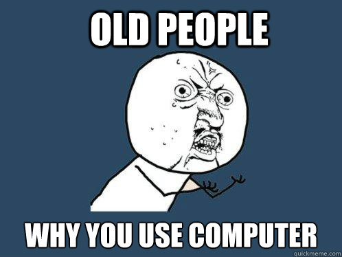 OLD PEOPLE WHY YOU USE COMPUTER  Y U No