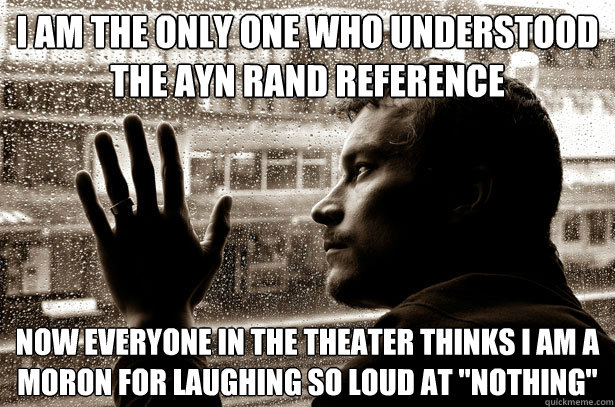 I am the only one who understood the Ayn Rand reference Now everyone in the theater thinks I am a moron for laughing so loud at 