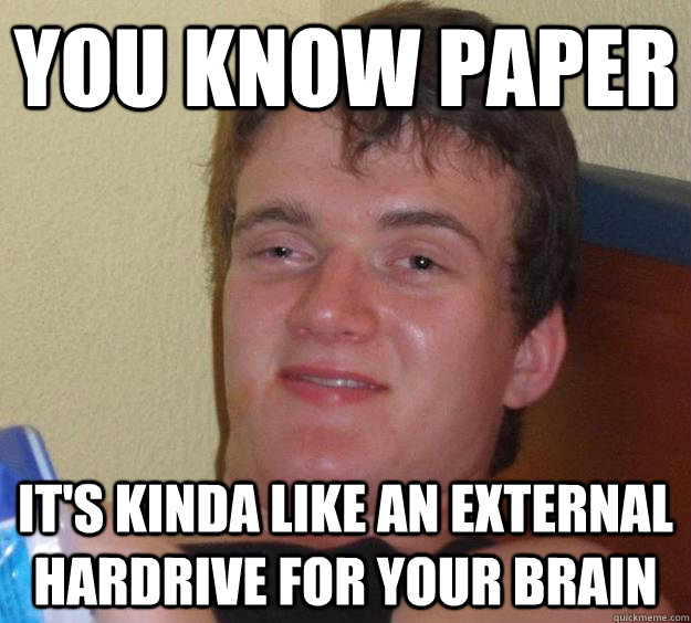 you know paper it's kinda like an external hardrive for your brain  10 Guy