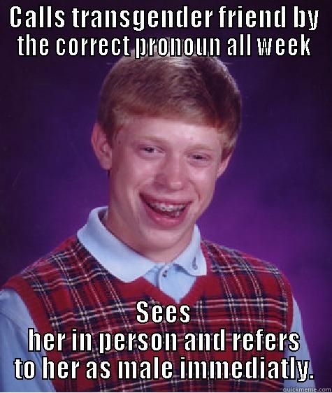 CALLS TRANSGENDER FRIEND BY THE CORRECT PRONOUN ALL WEEK SEES HER IN PERSON AND REFERS TO HER AS MALE IMMEDIATELY. Bad Luck Brian