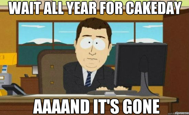 Wait all year for cakeday AAAAND IT'S GONE - Wait all year for cakeday AAAAND IT'S GONE  aaaand its gone