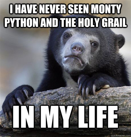 I have never seen monty python and the holy grail  in my life - I have never seen monty python and the holy grail  in my life  Confession Bear