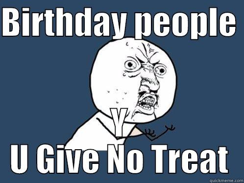 BIRTHDAY PEOPLE  Y U GIVE NO TREAT Y U No