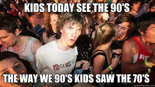 kids today see the 90's
 the way we 90's kids saw the 70's  - kids today see the 90's
 the way we 90's kids saw the 70's   Sudden Clarity Clarence